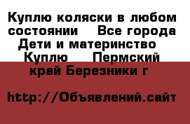 Куплю коляски,в любом состоянии. - Все города Дети и материнство » Куплю   . Пермский край,Березники г.